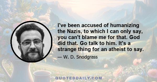 I've been accused of humanizing the Nazis, to which I can only say, you can't blame me for that. God did that. Go talk to him. It's a strange thing for an atheist to say.