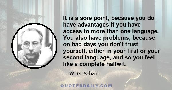 It is a sore point, because you do have advantages if you have access to more than one language. You also have problems, because on bad days you don't trust yourself, either in your first or your second language, and so