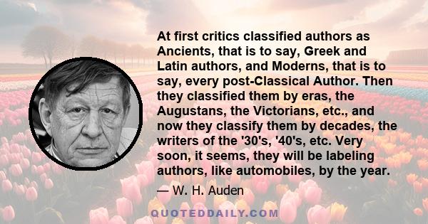 At first critics classified authors as Ancients, that is to say, Greek and Latin authors, and Moderns, that is to say, every post-Classical Author. Then they classified them by eras, the Augustans, the Victorians, etc.,