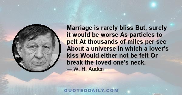 Marriage is rarely bliss But, surely it would be worse As particles to pelt At thousands of miles per sec About a universe In which a lover's kiss Would either not be felt Or break the loved one's neck.