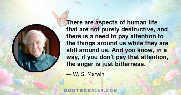 There are aspects of human life that are not purely destructive, and there is a need to pay attention to the things around us while they are still around us. And you know, in a way, if you don't pay that attention, the