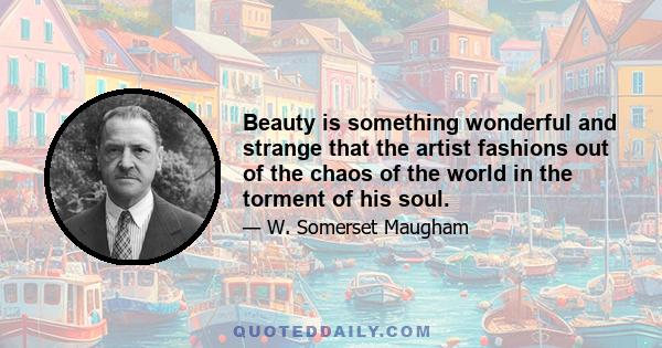 Beauty is something wonderful and strange that the artist fashions out of the chaos of the world in the torment of his soul.