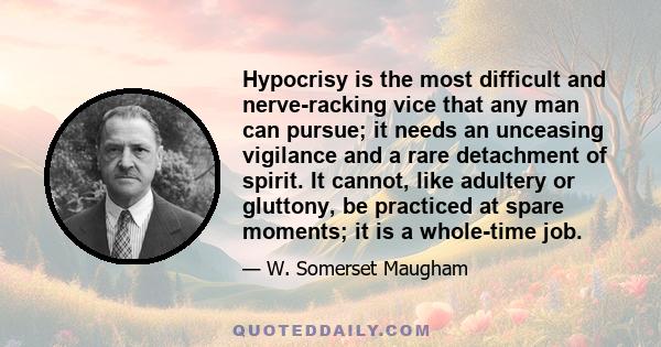 Hypocrisy is the most difficult and nerve-racking vice that any man can pursue; it needs an unceasing vigilance and a rare detachment of spirit. It cannot, like adultery or gluttony, be practiced at spare moments; it is