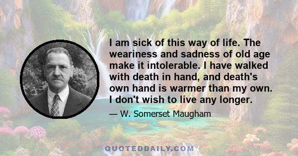 I am sick of this way of life. The weariness and sadness of old age make it intolerable. I have walked with death in hand, and death's own hand is warmer than my own. I don't wish to live any longer.