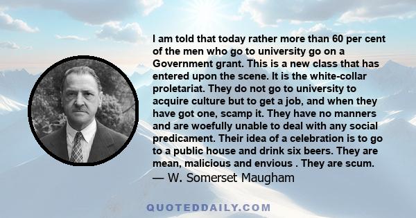 I am told that today rather more than 60 per cent of the men who go to university go on a Government grant. This is a new class that has entered upon the scene. It is the white-collar proletariat. They do not go to