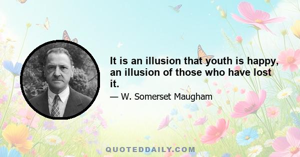 It is an illusion that youth is happy, an illusion of those who have lost it.