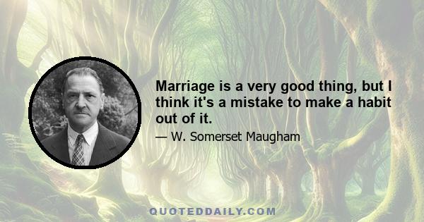 Marriage is a very good thing, but I think it's a mistake to make a habit out of it.