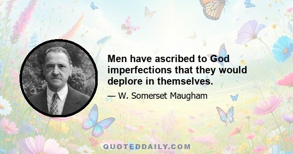 Men have ascribed to God imperfections that they would deplore in themselves.