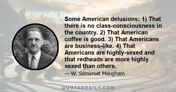 Some American delusions: 1) That there is no class-consciousness in the country. 2) That American coffee is good. 3) That Americans are business-like. 4) That Americans are highly-sexed and that redheads are more highly