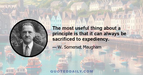 The most useful thing about a principle is that it can always be sacrificed to expediency.