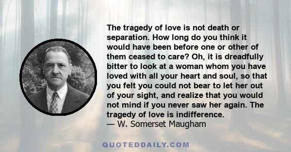 The tragedy of love is not death or separation. How long do you think it would have been before one or other of them ceased to care? Oh, it is dreadfully bitter to look at a woman whom you have loved with all your heart