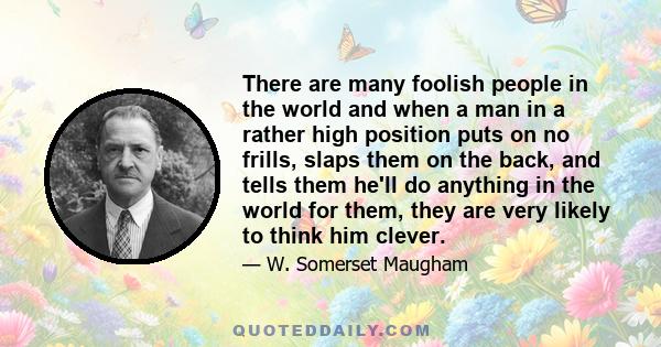 There are many foolish people in the world and when a man in a rather high position puts on no frills, slaps them on the back, and tells them he'll do anything in the world for them, they are very likely to think him