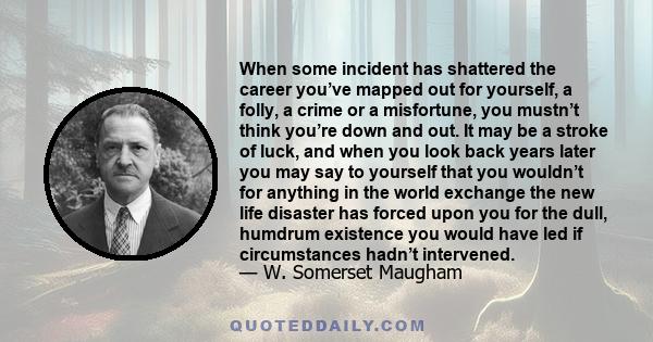 When some incident has shattered the career you’ve mapped out for yourself, a folly, a crime or a misfortune, you mustn’t think you’re down and out. It may be a stroke of luck, and when you look back years later you may