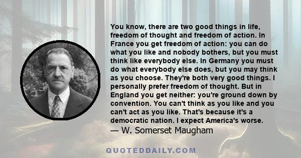 You know, there are two good things in life, freedom of thought and freedom of action. In France you get freedom of action: you can do what you like and nobody bothers, but you must think like everybody else. In Germany