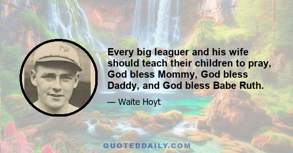 Every big leaguer and his wife should teach their children to pray, God bless Mommy, God bless Daddy, and God bless Babe Ruth.