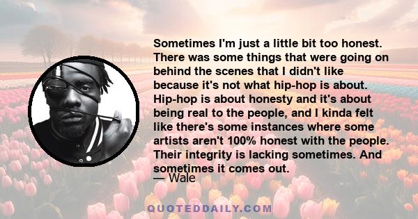 Sometimes I'm just a little bit too honest. There was some things that were going on behind the scenes that I didn't like because it's not what hip-hop is about. Hip-hop is about honesty and it's about being real to the