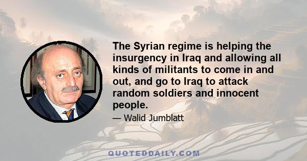 The Syrian regime is helping the insurgency in Iraq and allowing all kinds of militants to come in and out, and go to Iraq to attack random soldiers and innocent people.