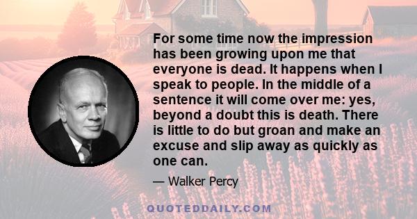 For some time now the impression has been growing upon me that everyone is dead. It happens when I speak to people. In the middle of a sentence it will come over me: yes, beyond a doubt this is death. There is little to