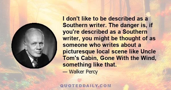 I don't like to be described as a Southern writer. The danger is, if you're described as a Southern writer, you might be thought of as someone who writes about a picturesque local scene like Uncle Tom's Cabin, Gone With