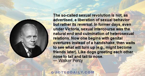 The so-called sexual revolution is not, as advertised, a liberation of sexual behavior but rather its reversal. In former days, even under Victoria, sexual intercourse was the natural end and culmination of heterosexual