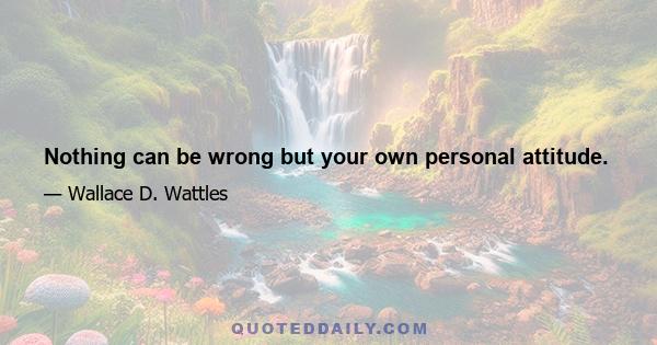 Nothing can be wrong but your own personal attitude.