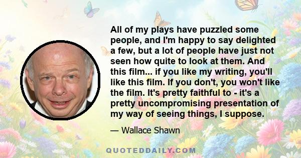 All of my plays have puzzled some people, and I'm happy to say delighted a few, but a lot of people have just not seen how quite to look at them. And this film... if you like my writing, you'll like this film. If you