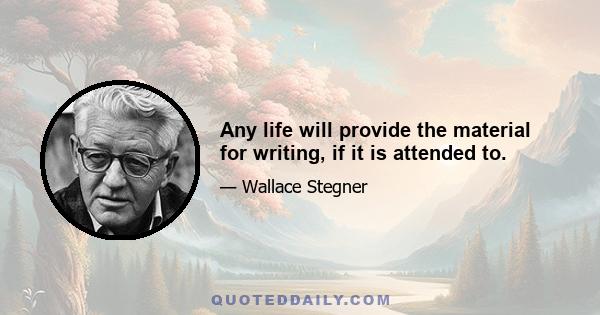 Any life will provide the material for writing, if it is attended to.