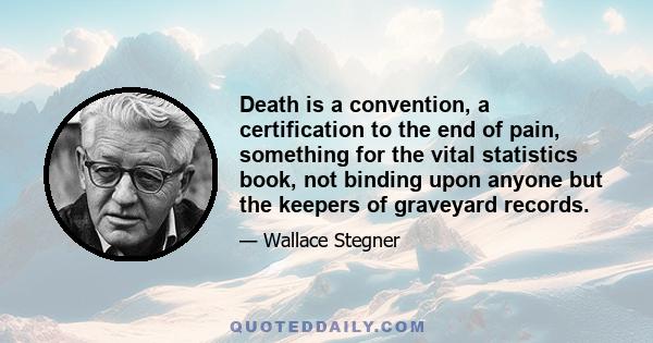 Death is a convention, a certification to the end of pain, something for the vital statistics book, not binding upon anyone but the keepers of graveyard records.
