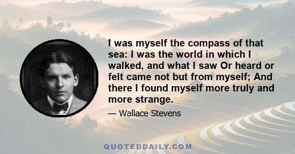 I was myself the compass of that sea: I was the world in which I walked, and what I saw Or heard or felt came not but from myself; And there I found myself more truly and more strange.