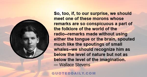 So, too, if, to our surprise, we should meet one of these morons whose remarks are so conspicuous a part of the folklore of the world of the radio--remarks made without using either the tongue or the brain, spouted much