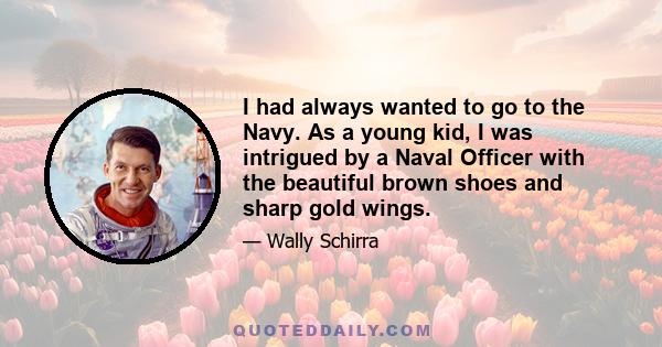 I had always wanted to go to the Navy. As a young kid, I was intrigued by a Naval Officer with the beautiful brown shoes and sharp gold wings.