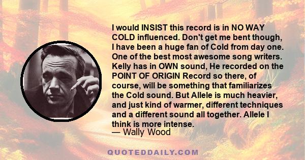 I would INSIST this record is in NO WAY COLD influenced. Don't get me bent though, I have been a huge fan of Cold from day one. One of the best most awesome song writers. Kelly has in OWN sound, He recorded on the POINT