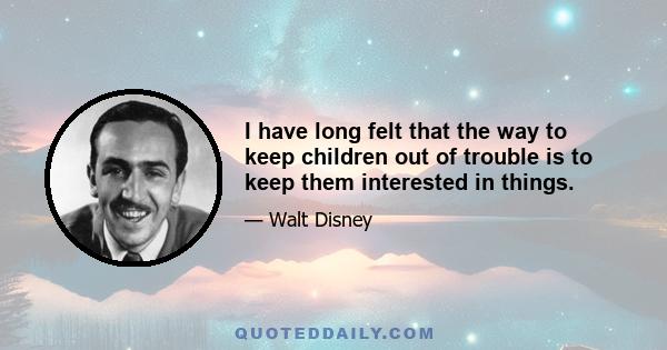 I have long felt that the way to keep children out of trouble is to keep them interested in things. Lecturing to children is no answer to delinquency. Preaching won't keep youngsters out of trouble, but keeping their