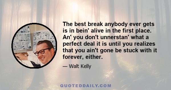 The best break anybody ever gets is in bein' alive in the first place. An' you don't unnerstan' what a perfect deal it is until you realizes that you ain't gone be stuck with it forever, either.