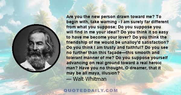 Are you the new person drawn toward me? To begin with, take warning - I am surely far different from what you suppose; Do you suppose you will find in me your ideal? Do you think it so easy to have me become your lover?
