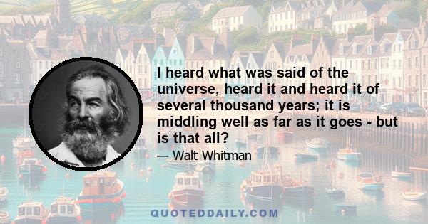 I heard what was said of the universe, heard it and heard it of several thousand years; it is middling well as far as it goes - but is that all?