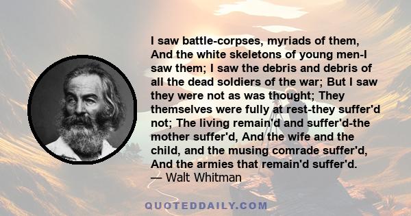 I saw battle-corpses, myriads of them, And the white skeletons of young men-I saw them; I saw the debris and debris of all the dead soldiers of the war; But I saw they were not as was thought; They themselves were fully