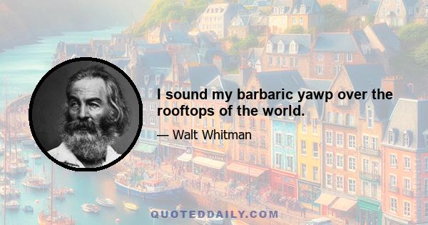 I sound my barbaric yawp over the rooftops of the world.
