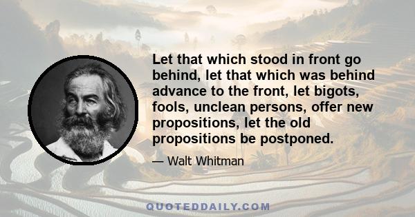 Let that which stood in front go behind, let that which was behind advance to the front, let bigots, fools, unclean persons, offer new propositions, let the old propositions be postponed.