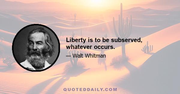 Liberty is to be subserved, whatever occurs.