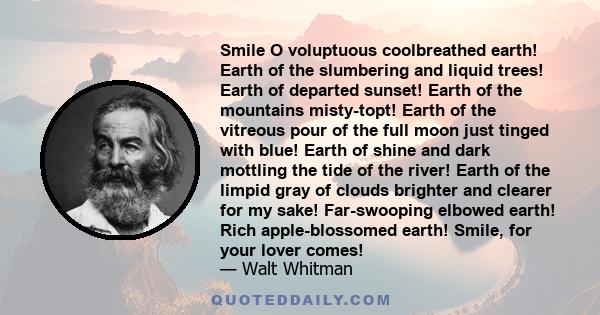Smile O voluptuous coolbreathed earth! Earth of the slumbering and liquid trees! Earth of departed sunset! Earth of the mountains misty-topt! Earth of the vitreous pour of the full moon just tinged with blue! Earth of