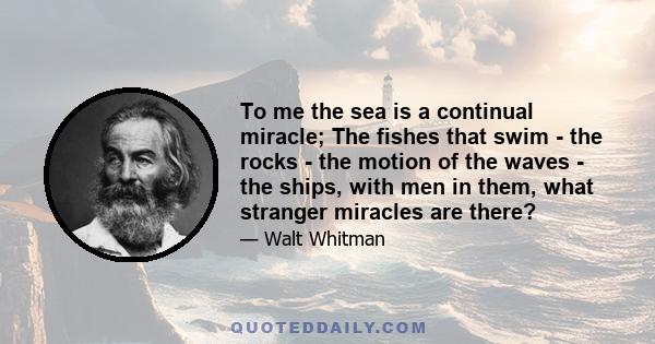 To me the sea is a continual miracle; The fishes that swim - the rocks - the motion of the waves - the ships, with men in them, what stranger miracles are there?