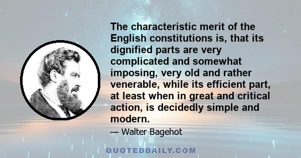 The characteristic merit of the English constitutions is, that its dignified parts are very complicated and somewhat imposing, very old and rather venerable, while its efficient part, at least when in great and critical
