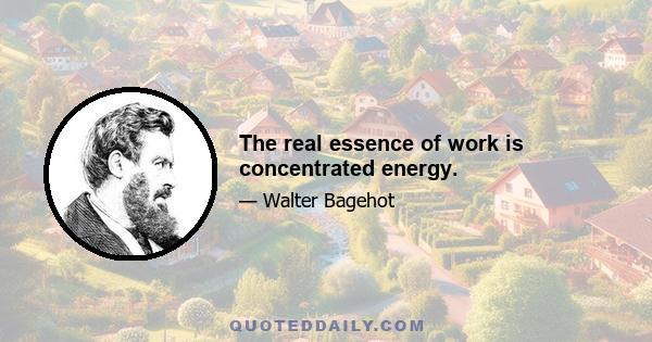 The real essence of work is concentrated energy.