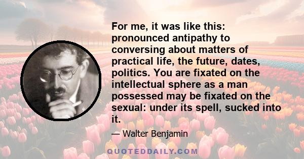 For me, it was like this: pronounced antipathy to conversing about matters of practical life, the future, dates, politics. You are fixated on the intellectual sphere as a man possessed may be fixated on the sexual: