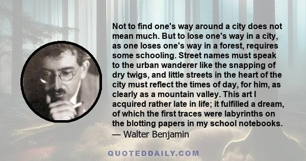Not to find one’s way around a city does not mean much. But to lose one’s way in a city, as one loses one’s way in a forest, requires some schooling.