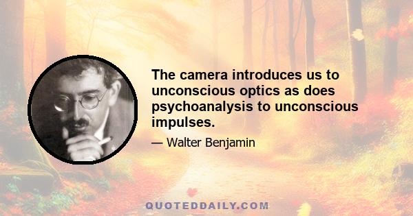 The camera introduces us to unconscious optics as does psychoanalysis to unconscious impulses.