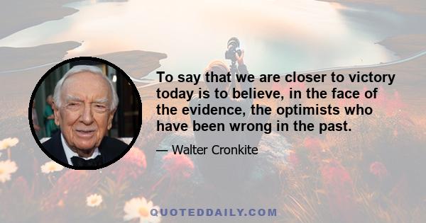 To say that we are closer to victory today is to believe, in the face of the evidence, the optimists who have been wrong in the past.