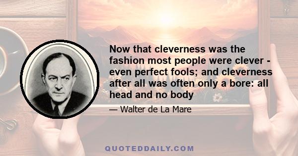 Now that cleverness was the fashion most people were clever - even perfect fools; and cleverness after all was often only a bore: all head and no body