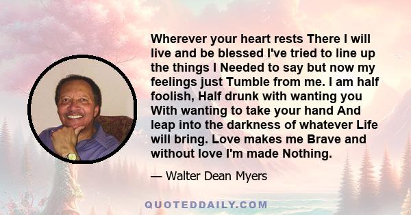 Wherever your heart rests There I will live and be blessed I've tried to line up the things I Needed to say but now my feelings just Tumble from me. I am half foolish, Half drunk with wanting you With wanting to take